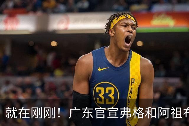 就在刚刚！广东官宣弗格和阿祖布克加盟！而杜锋和杨鸣解说揭幕战